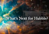 Hubble schematics and galaxy image in the background and the words "What's Next for Hubble?"